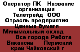 Оператор ПК › Название организации ­ Телетрейд, ООО › Отрасль предприятия ­ Ценные бумаги › Минимальный оклад ­ 40 000 - Все города Работа » Вакансии   . Пермский край,Чайковский г.